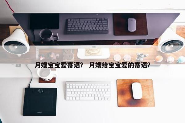 月嫂宝宝爱寄语？ 月嫂给宝宝爱的寄语？