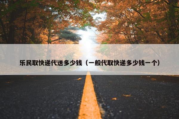 乐民取快递代送多少钱（一般代取快递多少钱一个）
