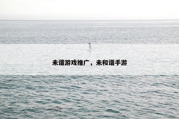 未谐游戏推广，未和谐手游