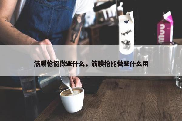 筋膜枪能做些什么，筋膜枪能做些什么用