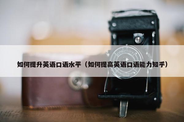 如何提升英语口语水平（如何提高英语口语能力知乎）