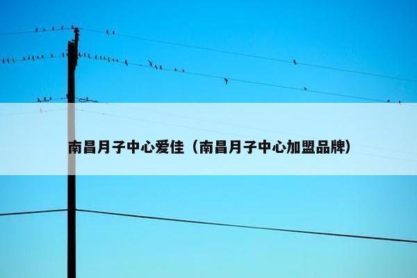 南昌月子中心爱佳（南昌月子中心加盟品牌）