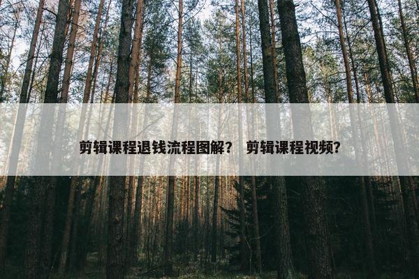 剪辑课程退钱流程图解？ 剪辑课程视频？