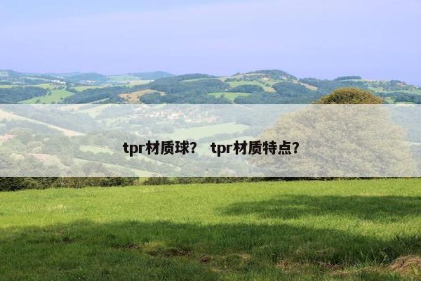 tpr材质球？ tpr材质特点？