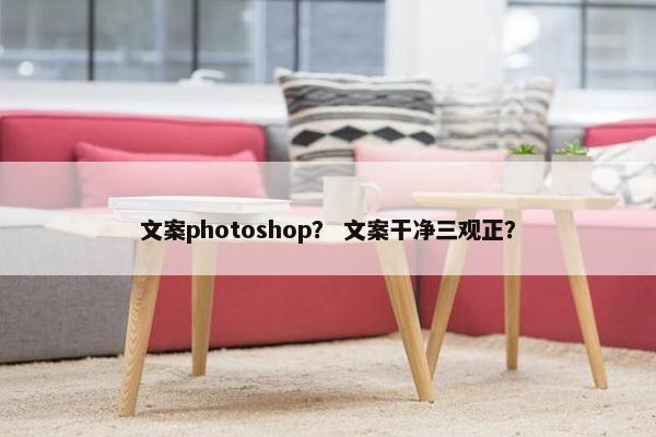 文案photoshop？ 文案干净三观正？