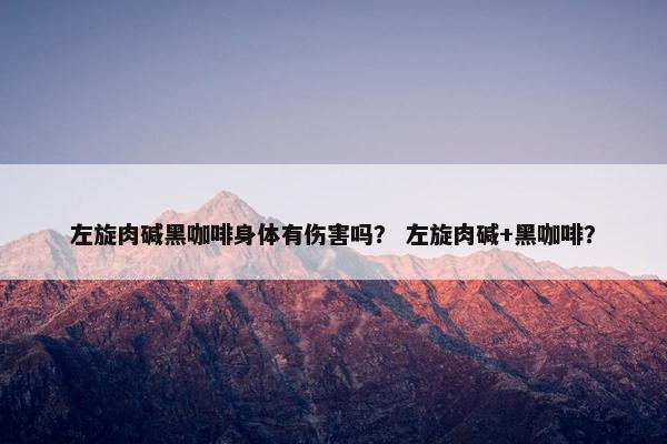 左旋肉碱黑咖啡身体有伤害吗？ 左旋肉碱+黑咖啡？