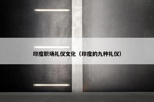 印度职场礼仪文化（印度的九种礼仪）