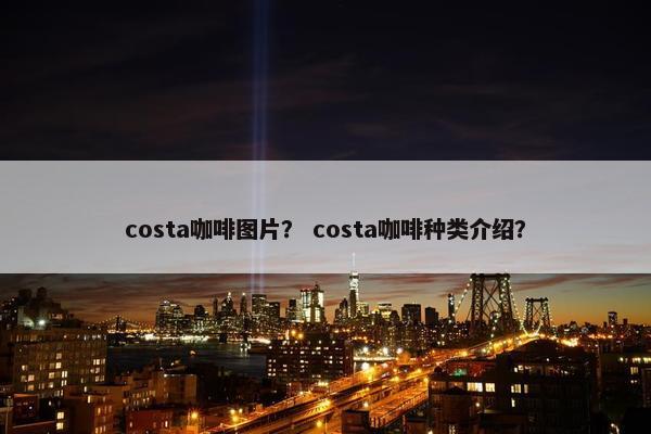 costa咖啡图片？ costa咖啡种类介绍？