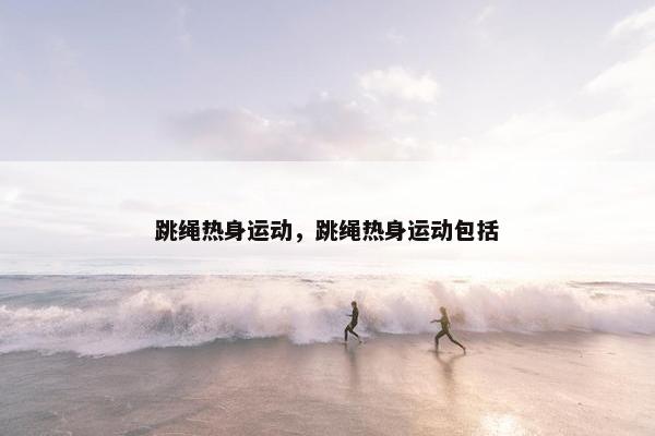 跳绳热身运动，跳绳热身运动包括