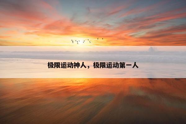 极限运动神人，极限运动第一人