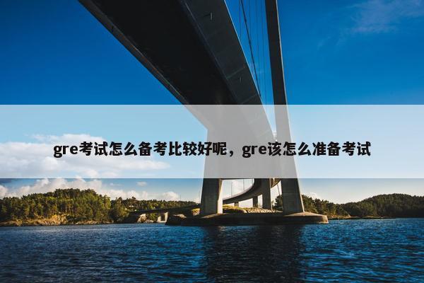 gre考试怎么备考比较好呢，gre该怎么准备考试