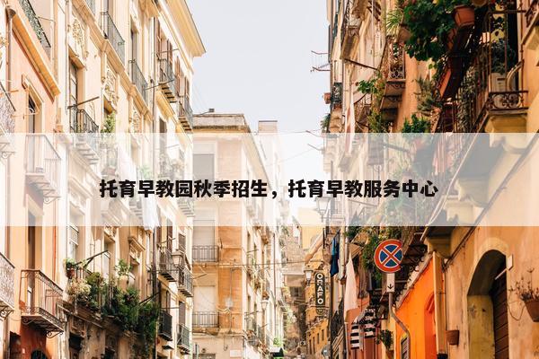 托育早教园秋季招生，托育早教服务中心