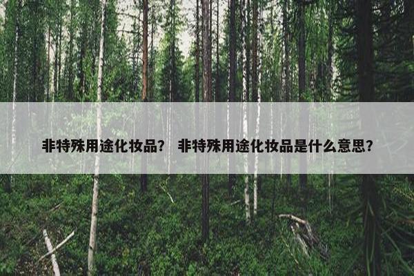 非特殊用途化妆品？ 非特殊用途化妆品是什么意思？