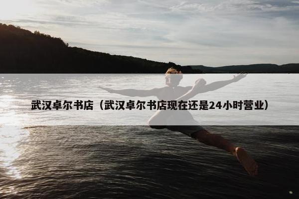 武汉卓尔书店（武汉卓尔书店现在还是24小时营业）