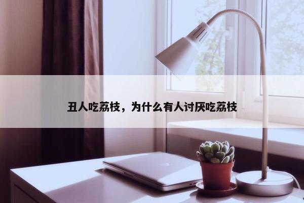 丑人吃荔枝，为什么有人讨厌吃荔枝