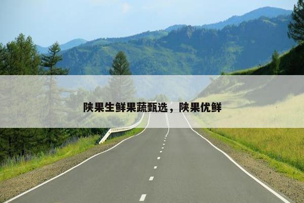 陕果生鲜果蔬甄选，陕果优鲜