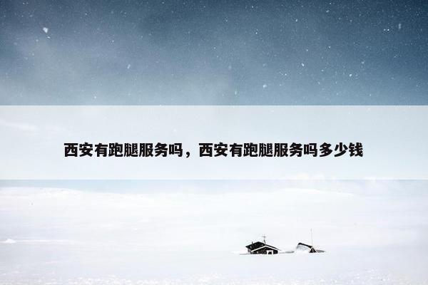 西安有跑腿服务吗，西安有跑腿服务吗多少钱