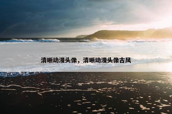 清晰动漫头像，清晰动漫头像古风