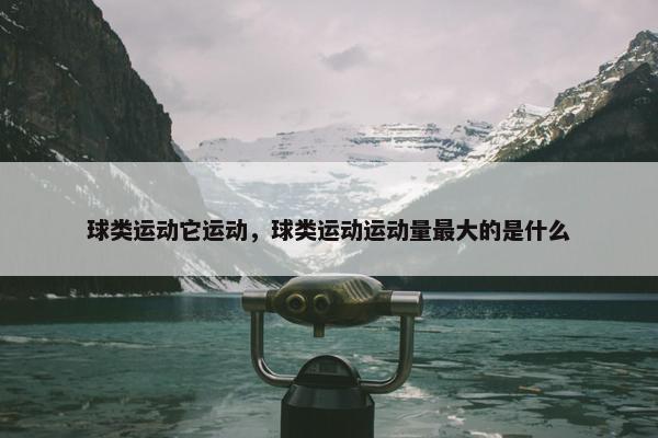 球类运动它运动，球类运动运动量最大的是什么