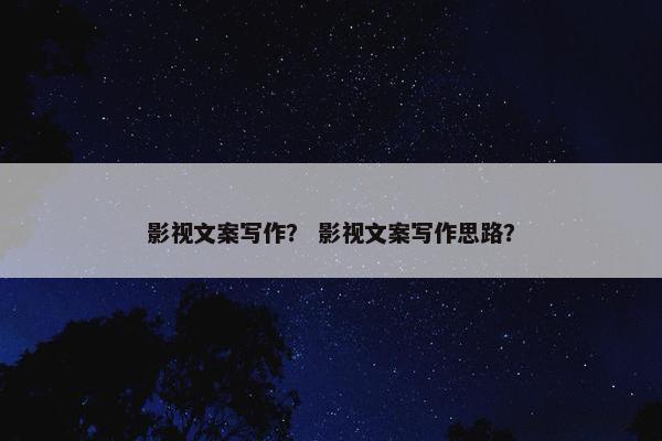 影视文案写作？ 影视文案写作思路？