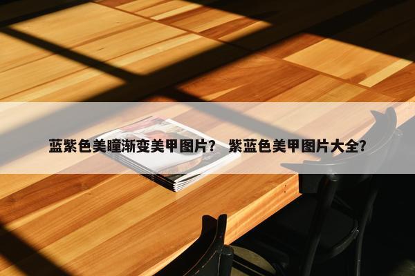 蓝紫色美瞳渐变美甲图片？ 紫蓝色美甲图片大全？