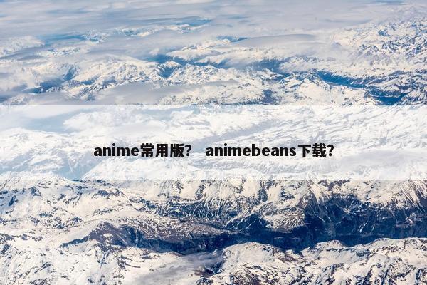 anime常用版？ animebeans下载？