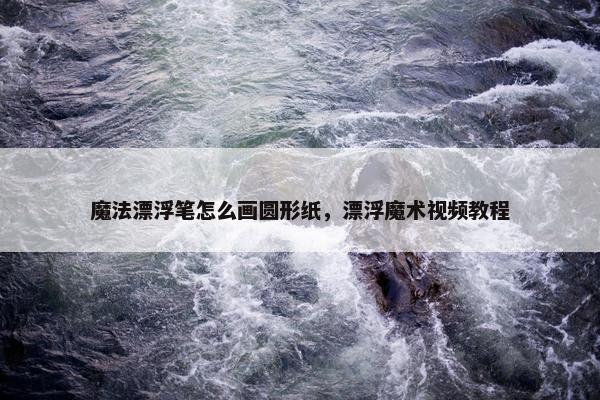 魔法漂浮笔怎么画圆形纸，漂浮魔术视频教程