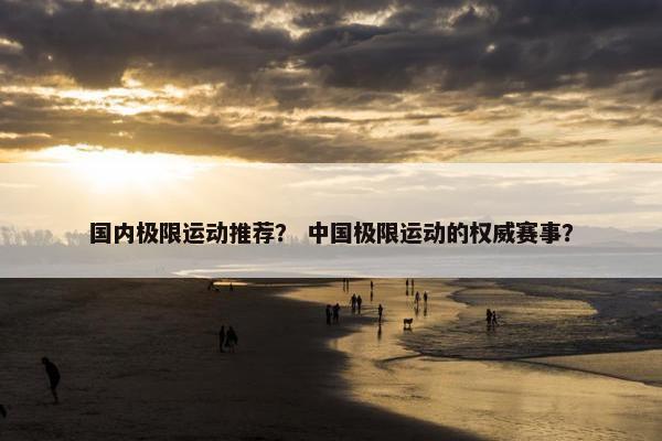 国内极限运动推荐？ 中国极限运动的权威赛事？