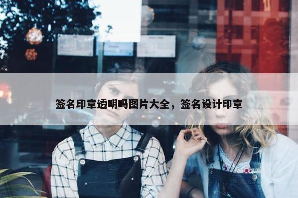 签名印章透明吗图片大全，签名设计印章