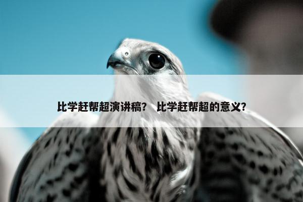 比学赶帮超演讲稿？ 比学赶帮超的意义？