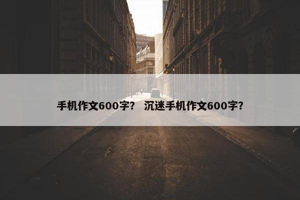 手机作文600字？ 沉迷手机作文600字？