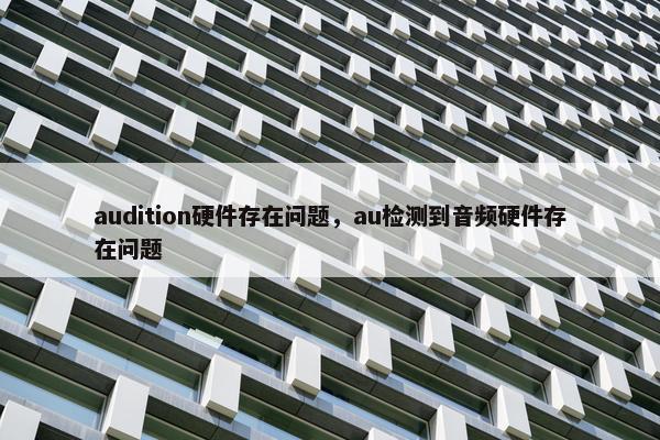 audition硬件存在问题，au检测到音频硬件存在问题