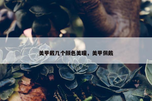 美甲戴几个颜色美瞳，美甲佩戴