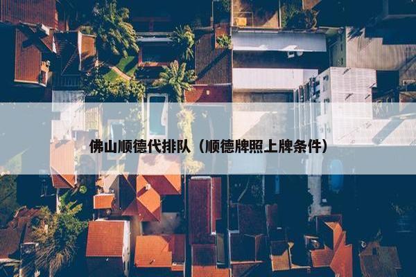 佛山顺德代排队（顺德牌照上牌条件）