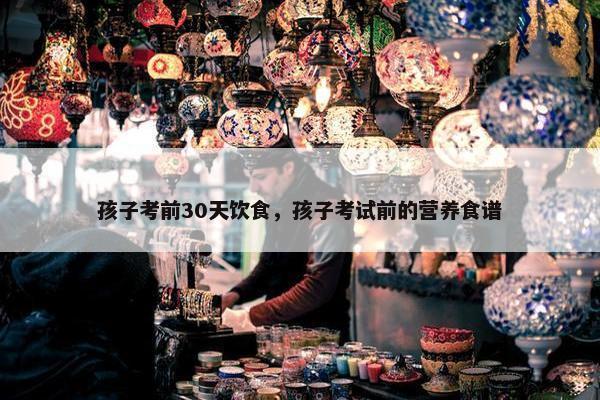 孩子考前30天饮食，孩子考试前的营养食谱
