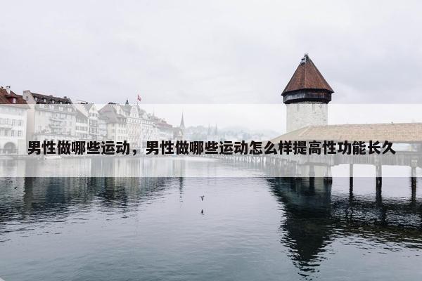 男性做哪些运动，男性做哪些运动怎么样提高性功能长久