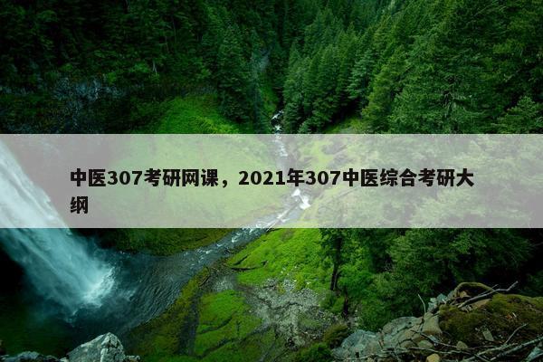 中医307考研网课，2021年307中医综合考研大纲
