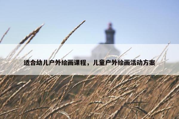 适合幼儿户外绘画课程，儿童户外绘画活动方案