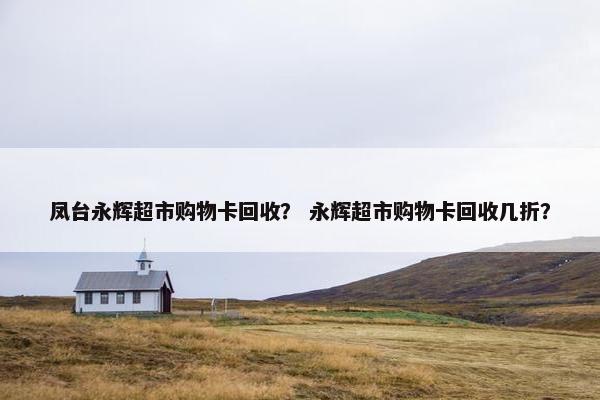 凤台永辉超市购物卡回收？ 永辉超市购物卡回收几折？