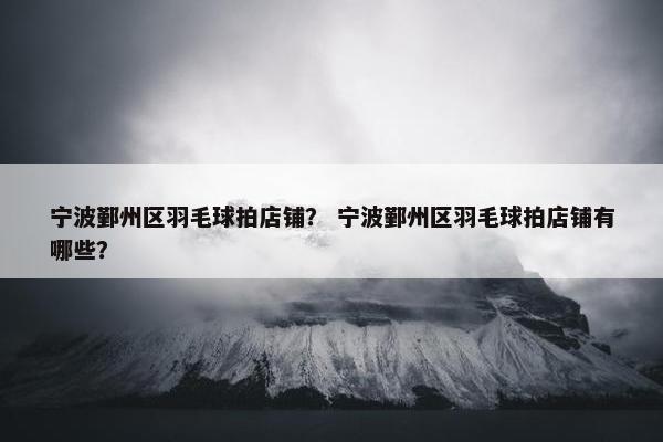 宁波鄞州区羽毛球拍店铺？ 宁波鄞州区羽毛球拍店铺有哪些？