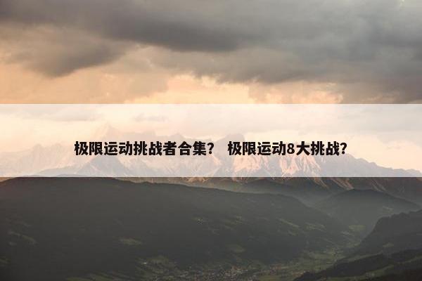 极限运动挑战者合集？ 极限运动8大挑战？