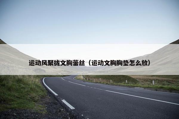 运动风聚拢文胸蕾丝（运动文胸胸垫怎么放）