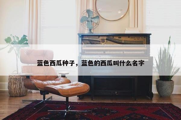蓝色西瓜种子，蓝色的西瓜叫什么名字