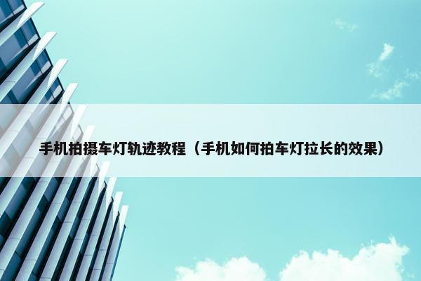 手机拍摄车灯轨迹教程（手机如何拍车灯拉长的效果）