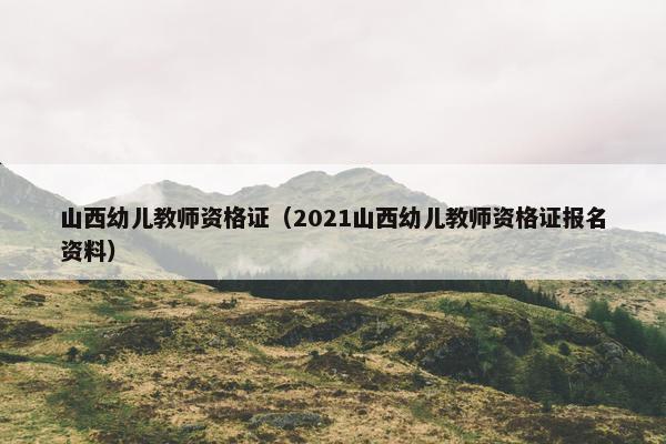 山西幼儿教师资格证（2021山西幼儿教师资格证报名资料）