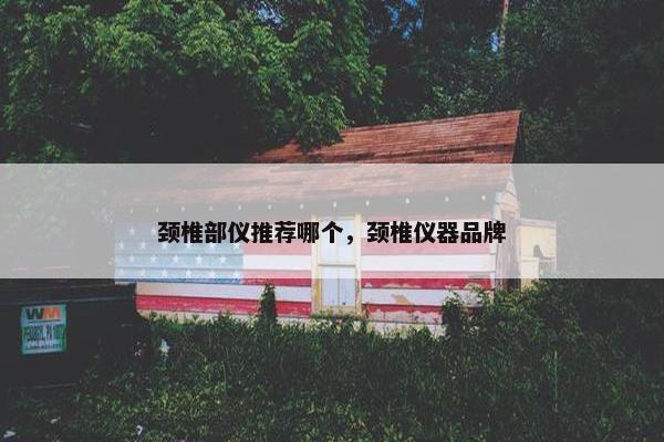 颈椎部仪推荐哪个，颈椎仪器品牌