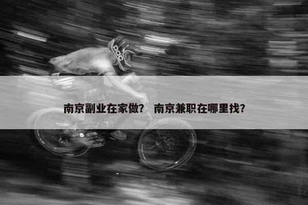 南京副业在家做？ 南京兼职在哪里找？