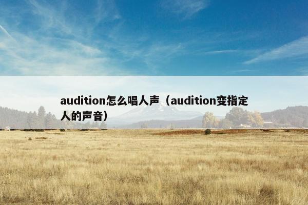 audition怎么唱人声（audition变指定人的声音）