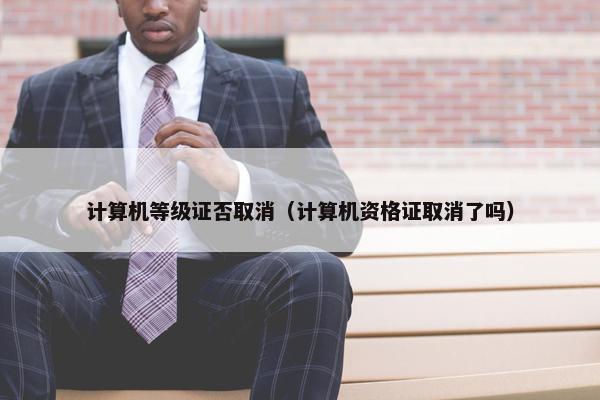 计算机等级证否取消（计算机资格证取消了吗）