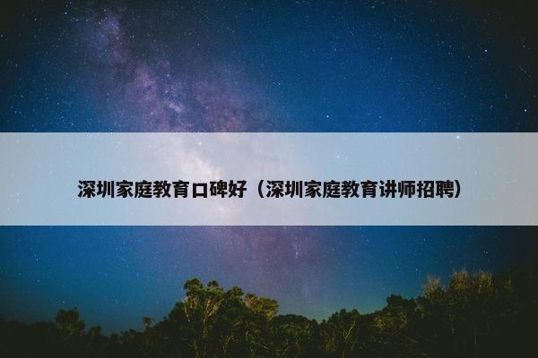 深圳家庭教育口碑好（深圳家庭教育讲师招聘）
